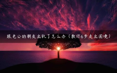 跟老公的朋友出轨了怎么办（教你6步走出困境）