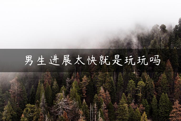 男生进展太快就是玩玩吗