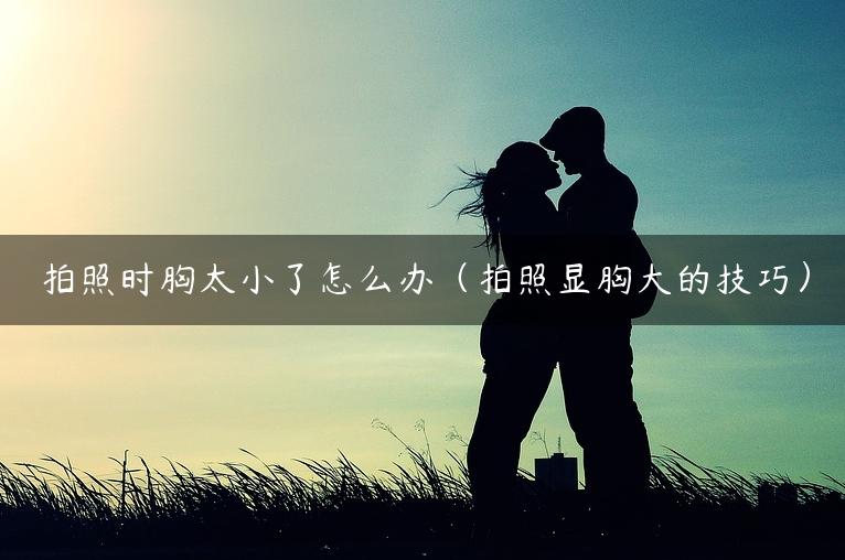 拍照时胸太小了怎么办（拍照显胸大的技巧）
