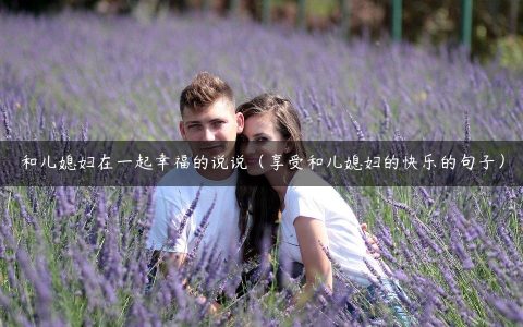 和儿媳妇在一起幸福的说说（享受和儿媳妇的快乐的句子）