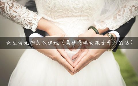 女生说无聊怎么逗她（高情商哄女孩子开心的话）