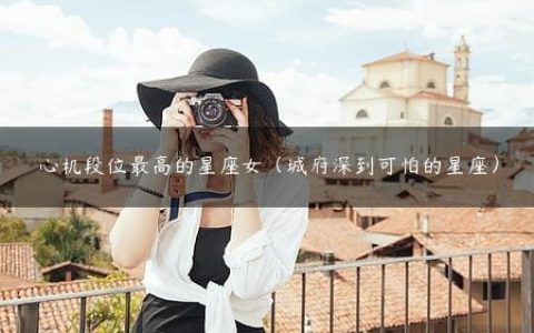 心机段位最高的星座女（城府深到可怕的星座）