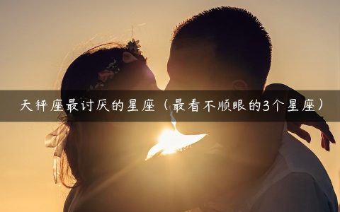 天秤座最讨厌的星座（最看不顺眼的3个星座）