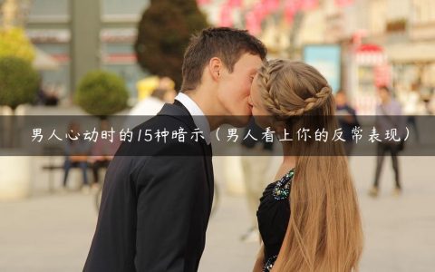 男人心动时的15种暗示（男人看上你的反常表现）