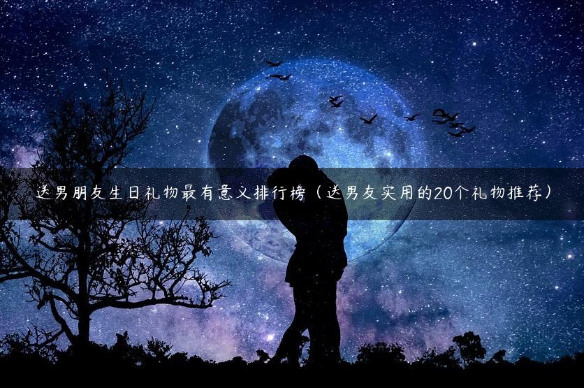 送男朋友生日礼物最有意义排行榜（送男友实用的20个礼物推荐）