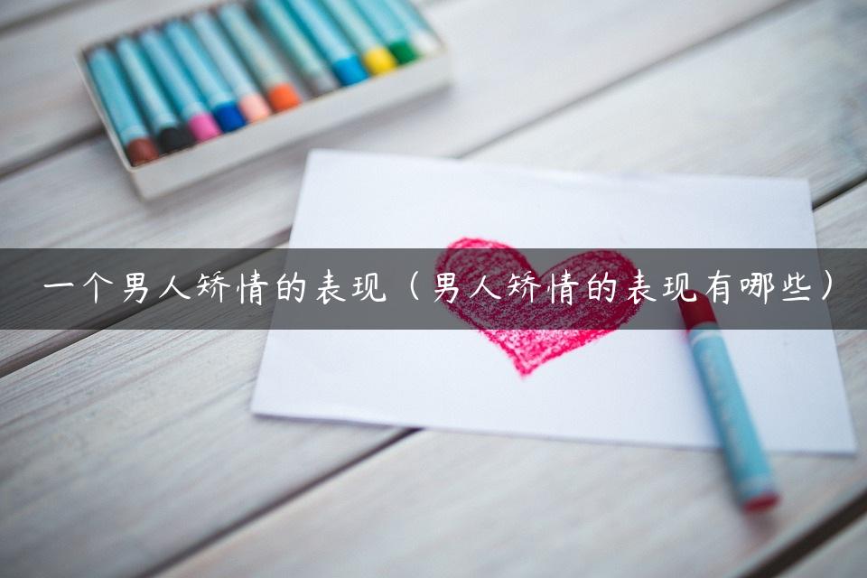 一个男人矫情的表现（男人矫情的表现有哪些）