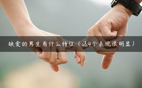 缺爱的男生有什么特征（这4个表现很明显）