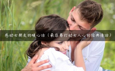 感动女朋友的暖心话（最容易打动女人心的经典情话）