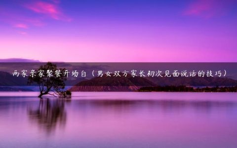 两家亲家聚餐开场白（男女双方家长初次见面说话的技巧）
