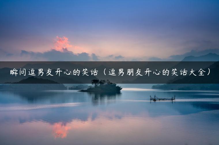 瞬间逗男友开心的笑话（逗男朋友开心的笑话大全）