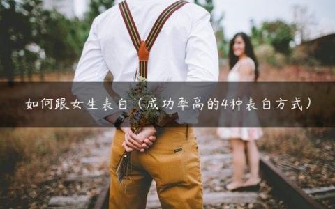 如何跟女生表白（成功率高的4种表白方式）