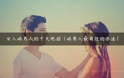 女人哄男人的十大绝招（哄男人最有效的办法）