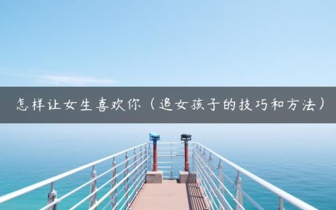 怎样让女生喜欢你（追女孩子的技巧和方法）