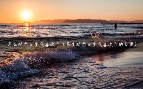 怎么暗示女生我喜欢你（男生暗示女生我喜欢你的文案）