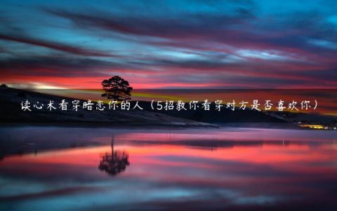 读心术看穿暗恋你的人（5招教你看穿对方是否喜欢你）