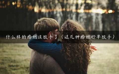 什么样的婚姻该放手了（这几种婚姻趁早放手）