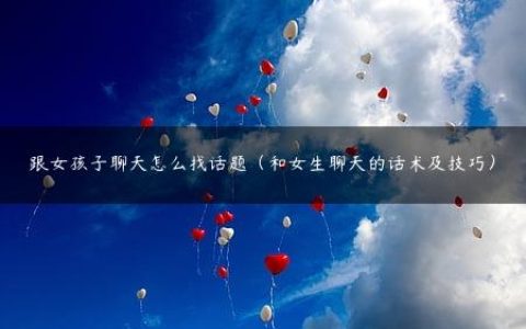 跟女孩子聊天怎么找话题（和女生聊天的话术及技巧）