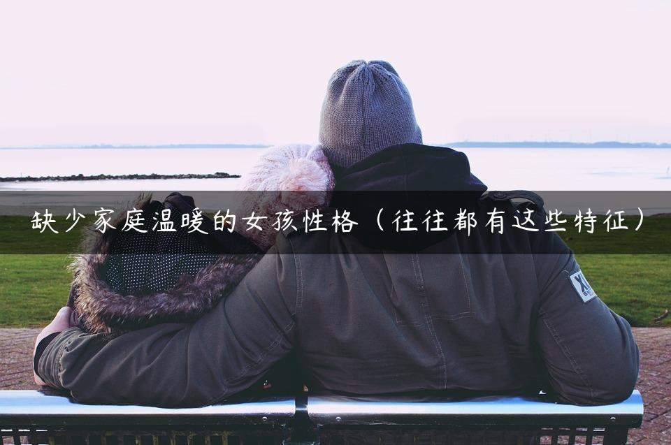 缺少家庭温暖的女孩性格（往往都有这些特征）