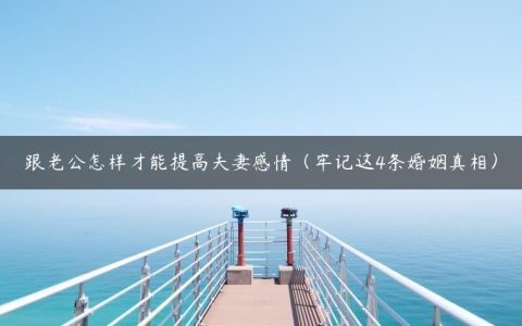 跟老公怎样才能提高夫妻感情（牢记这4条婚姻真相）