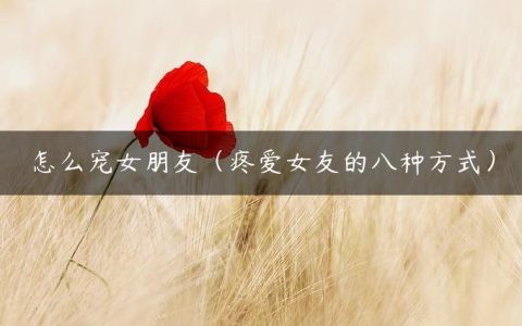 怎么宠女朋友（疼爱女友的八种方式）
