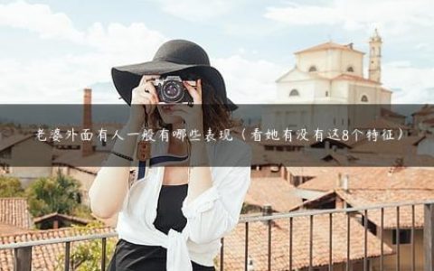 老婆外面有人一般有哪些表现（看她有没有这8个特征）