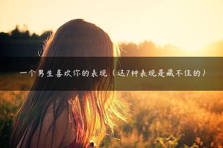 一个男生喜欢你的表现（这7种表现是藏不住的）