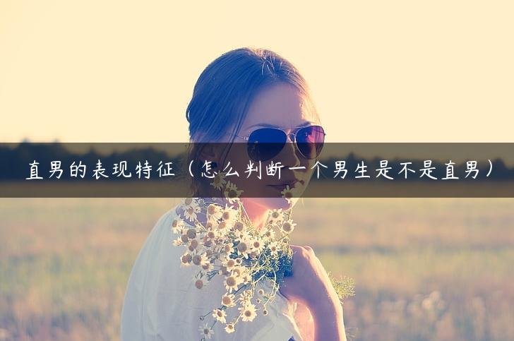 直男的表现特征（怎么判断一个男生是不是直男）