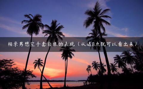 相亲男想空手套白狼的表现（从这8点就可以看出来）