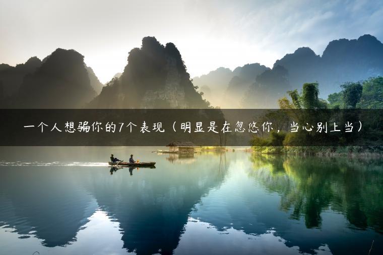 一个人想骗你的7个表现（明显是在忽悠你，当心别上当）