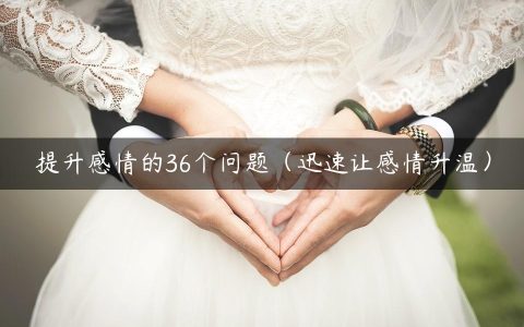 提升感情的36个问题（迅速让感情升温）