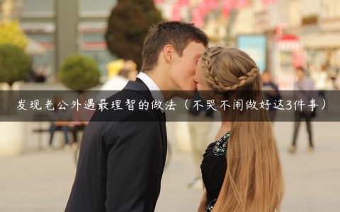 发现老公外遇最理智的做法（不哭不闹做好这3件事）