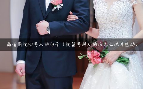 高情商挽回男人的句子（挽留男朋友的话怎么说才感动）