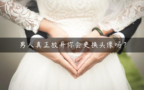 男人真正放弃你会更换头像吗？