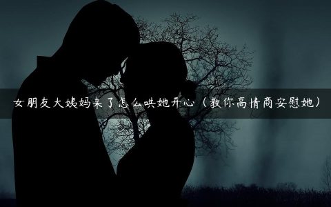 女朋友大姨妈来了怎么哄她开心（教你高情商安慰她）