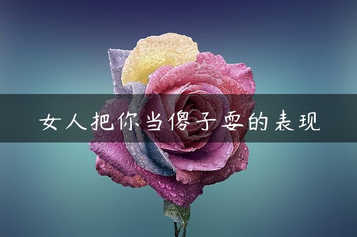 女人把你当傻子耍的表现