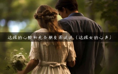 远嫁的心酸和无奈朋友圈说说（远嫁女的心声）