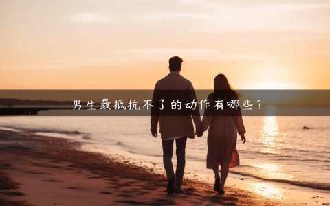 男生最抵抗不了的动作有哪些？