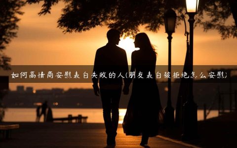 如何高情商安慰表白失败的人(朋友表白被拒绝怎么安慰)