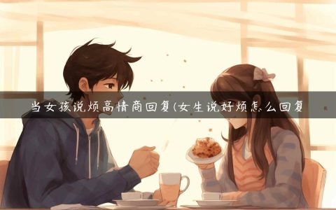 当女孩说烦高情商回复(女生说好烦怎么回复)