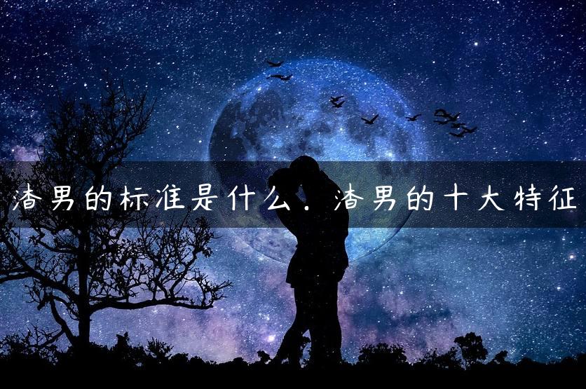 渣男的标准是什么，渣男的十大特征