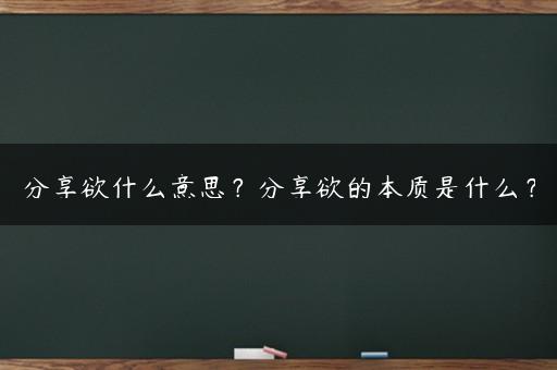 分享欲什么意思？分享欲的本质是什么？
