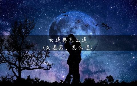 女追男怎么追？追一个男生多久追不到就别追了？