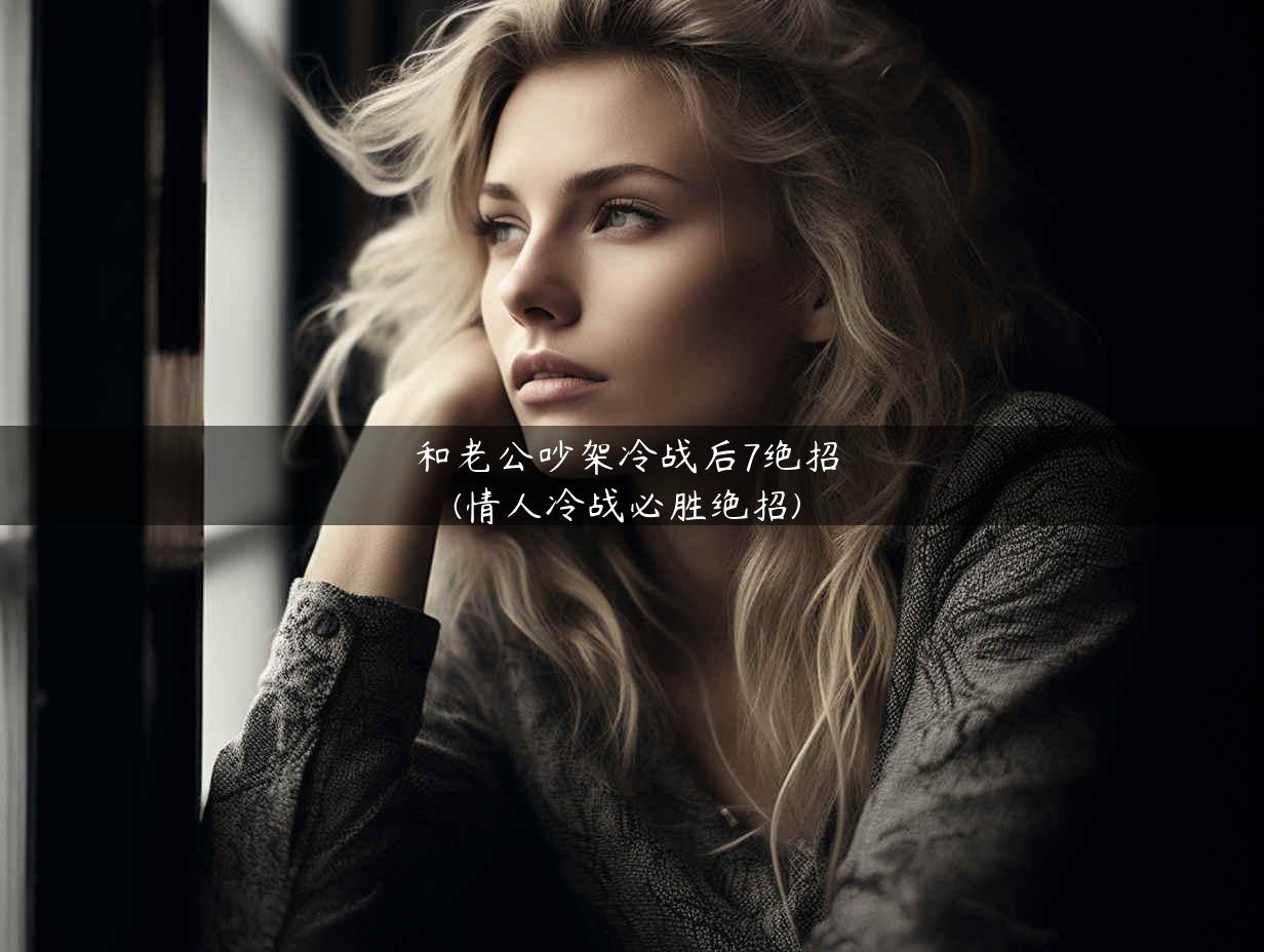 和老公吵架冷战后7绝招(情人冷战必胜绝招)