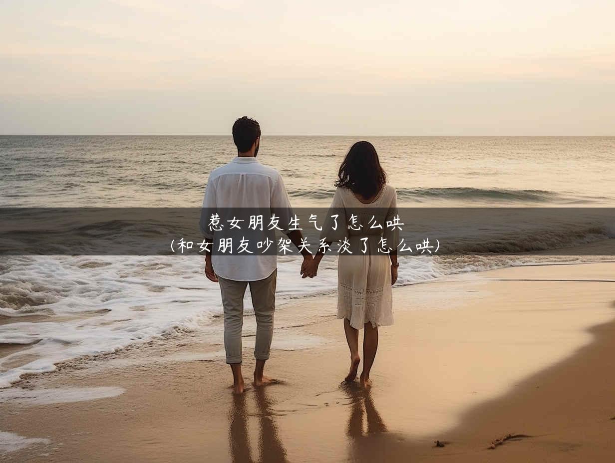 惹女朋友生气了怎么哄(和女朋友吵架关系淡了怎么哄)