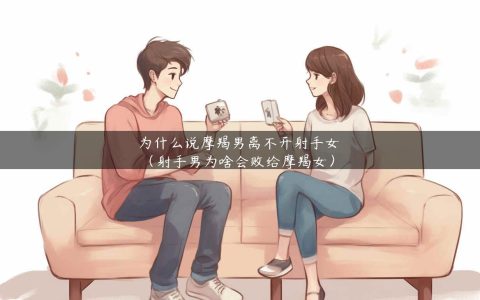 为什么说摩羯男离不开射手女（射手男为啥会败给摩羯女）