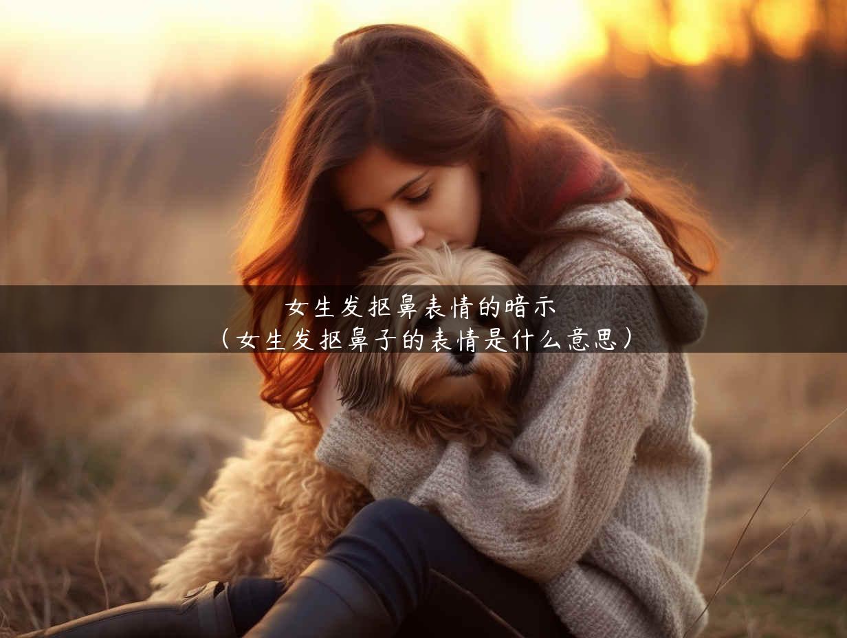 女生发抠鼻表情的暗示（女生发抠鼻子的表情是什么意思）