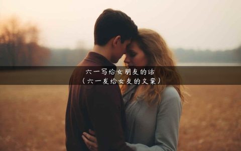 六一写给女朋友的话（六一发给女友的文案）