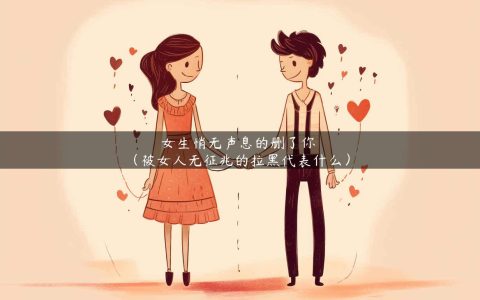 女生悄无声息的删了你（被女人无征兆的拉黑代表什么）