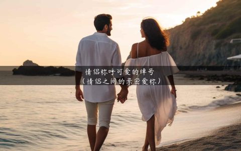 情侣称呼可爱的绰号（情侣之间的亲密爱称）